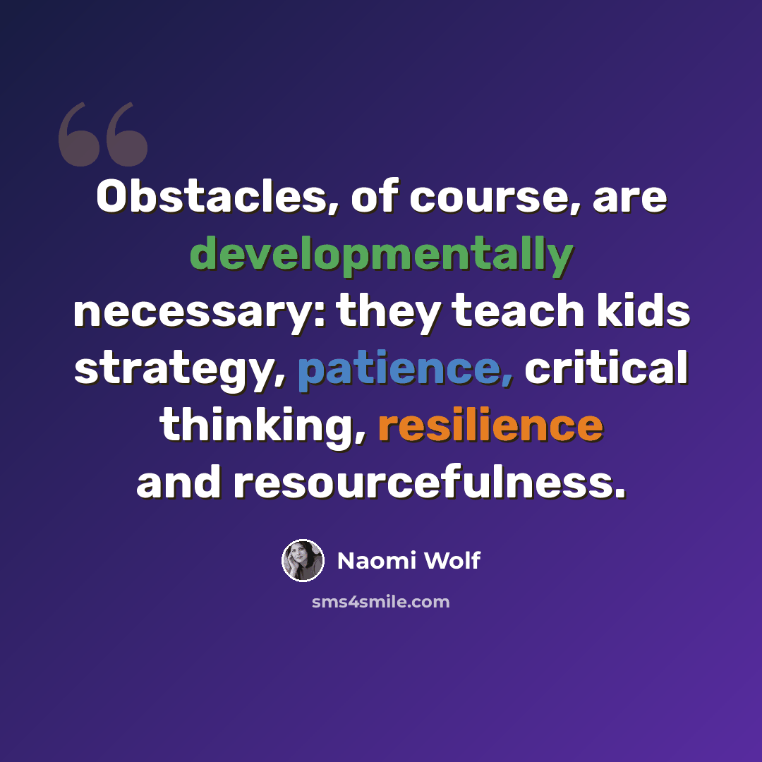 “Obstacles, of course, are developmentally necessary: they teach kids strategy, patience, critical thinking, resilience and resourcefulness.” quote by Naomi Wolf