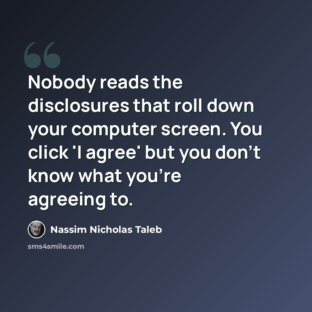 “Nobody reads the disclosures that roll down your computer screen. You click 'I agree' but you don't know what you're agreeing to.” quote by Nassim Nicholas Taleb