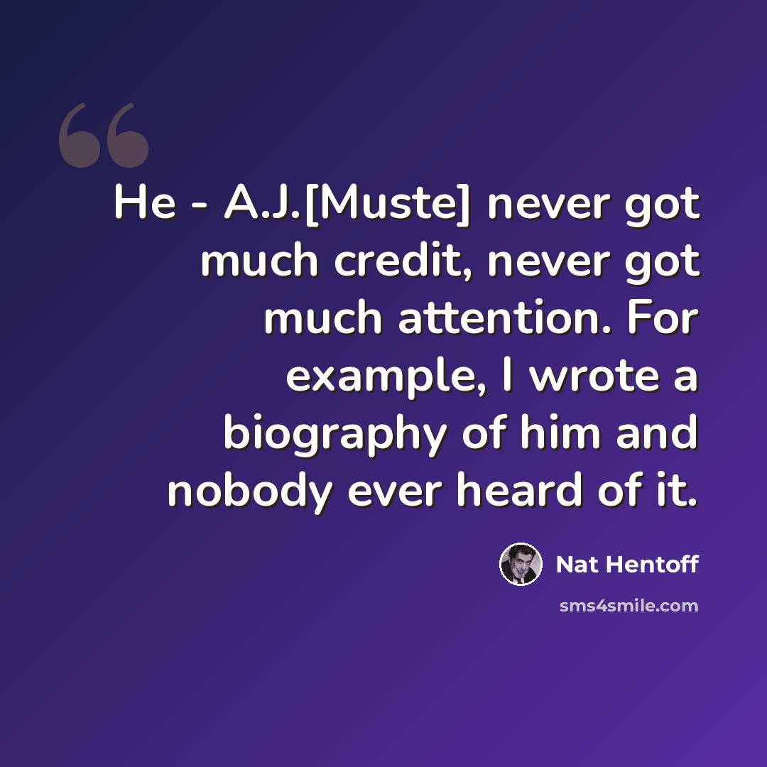 “He - A.J.[Muste] never got much credit, never got much attention. For example, I wrote a biography of him and nobody ever heard of it.” quote by Nat Hentoff