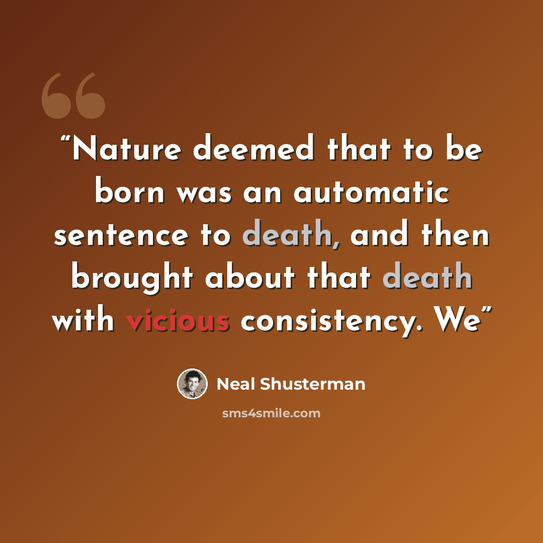 “Nature deemed that to be born was an automatic sentence to death, and then brought about that death with vicious consistency. We” quote by Neal Shusterman