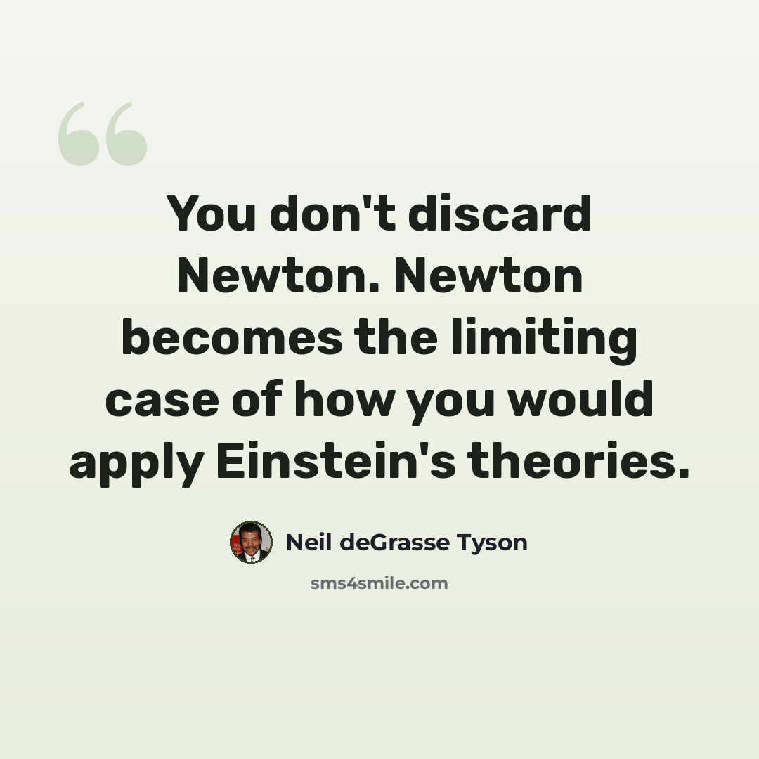 “You don't discard Newton. Newton becomes the limiting case of how you would apply Einstein's theories.” quote by Neil deGrasse Tyson
