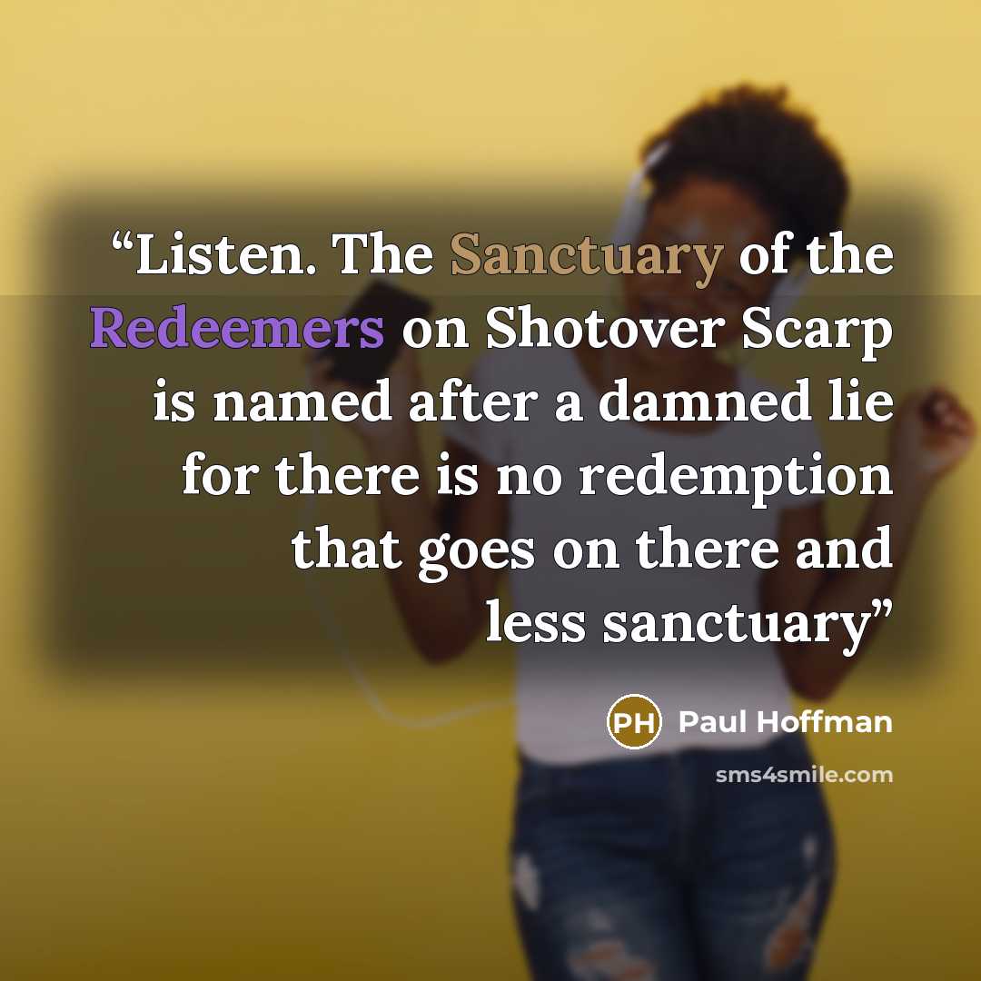 “Listen. The Sanctuary of the Redeemers on Shotover Scarp is named after a damned lie for there is no redemption that goes on there and less sanctuary” quote by Paul Hoffman