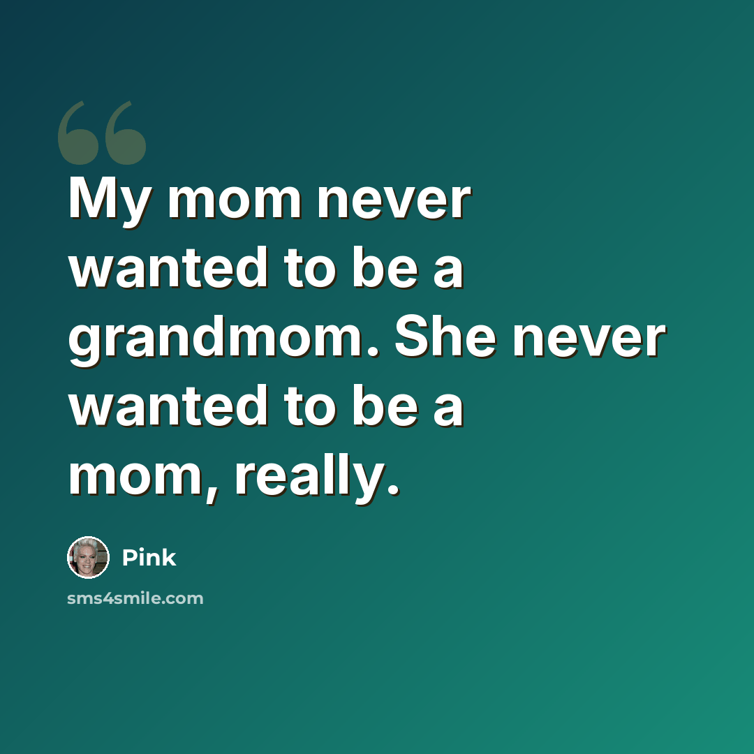 “My mom never wanted to be a grandmom. She never wanted to be a mom, really.” quote by Pink