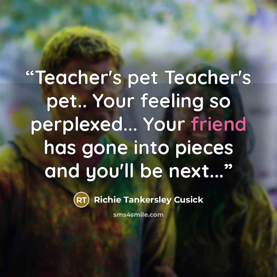 “Teacher's pet Teacher's pet.. Your feeling so perplexed... Your friend has gone into pieces and you'll be next...” quote by Richie Tankersley Cusick