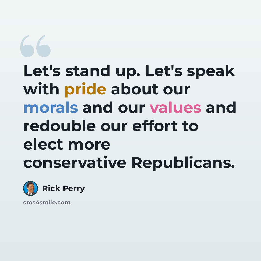 “Let's stand up. Let's speak with pride about our morals and our values and redouble our effort to elect more conservative Republicans.” quote by Rick Perry