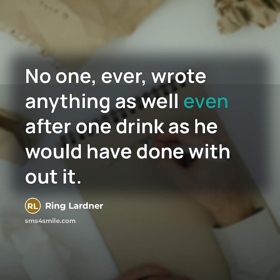 “No one, ever, wrote anything as well even after one drink as he would have done with out it.” quote by Ring Lardner