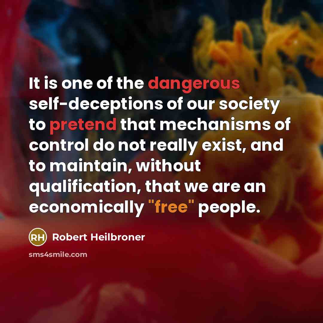 “It is one of the dangerous self-deceptions of our society to pretend that mechanisms of control do not really exist, and to maintain, without qualification, that we are an economically "free" people.” quote by Robert Heilbroner