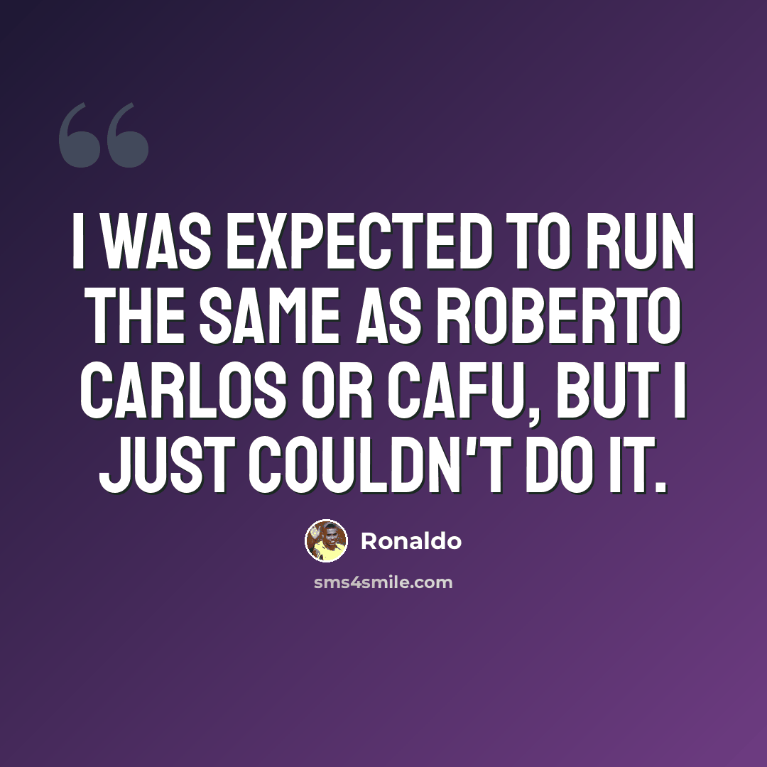 “I was expected to run the same as Roberto Carlos or Cafu, but I just couldn't do it.” quote by Ronaldo