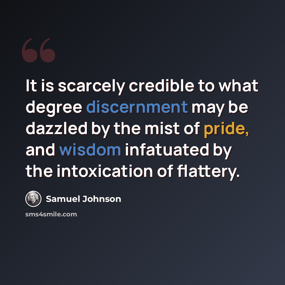 “It is scarcely credible to what degree discernment may be dazzled by the mist of pride, and wisdom infatuated by the intoxication of flattery.” quote by Samuel Johnson