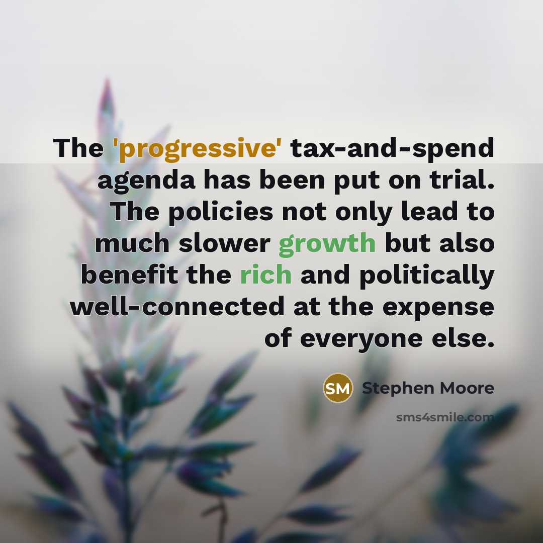 “The 'progressive' tax-and-spend agenda has been put on trial. The policies not only lead to much slower growth but also benefit the rich and politically well-connected at the expense of everyone else.” quote by Stephen Moore