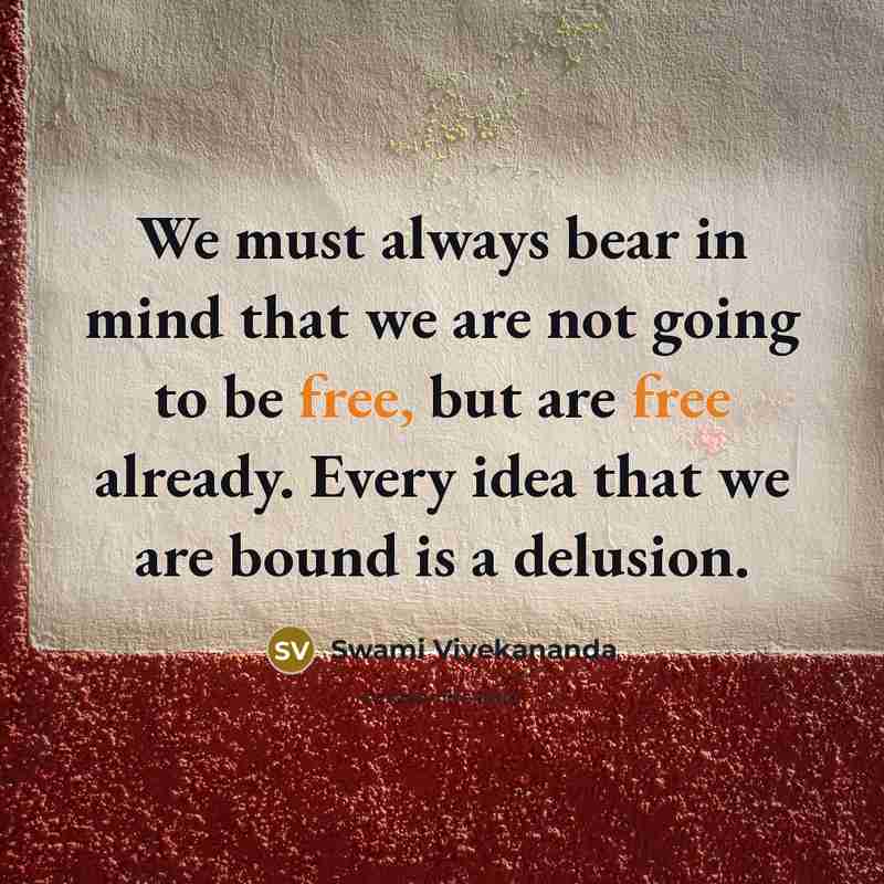“We must always bear in mind that we are not going to be free, but are free already. Every idea that we are bound is a delusion.” quote by Swami Vivekananda