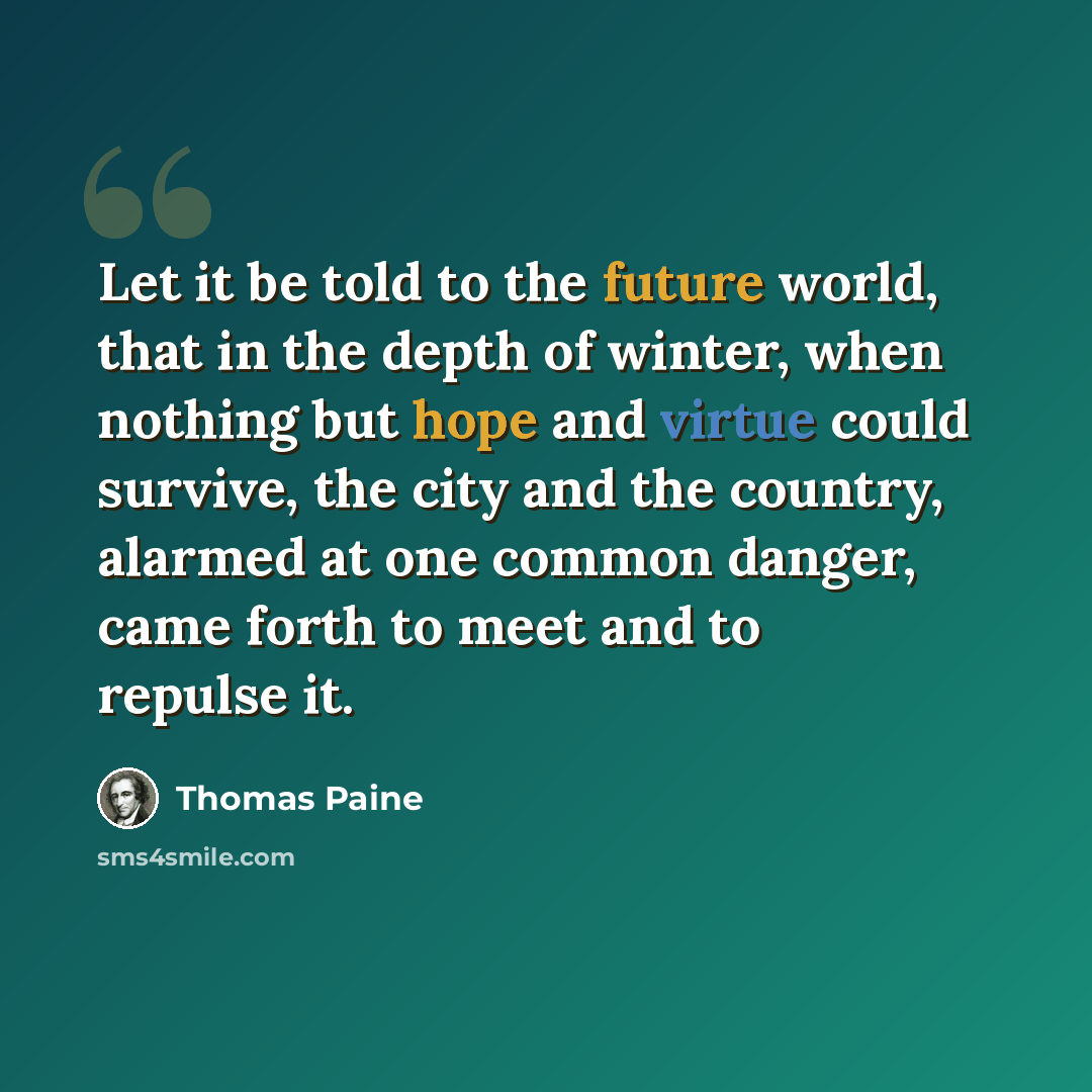 “Let it be told to the future world, that in the depth of winter, when nothing but hope and virtue could survive, the city and the country, alarmed at one common danger, came forth to meet and to repulse it.” quote by Thomas Paine
