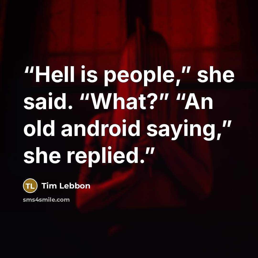 “Hell is people,” she said. “What?” “An old android saying,” she replied.” quote by Tim Lebbon