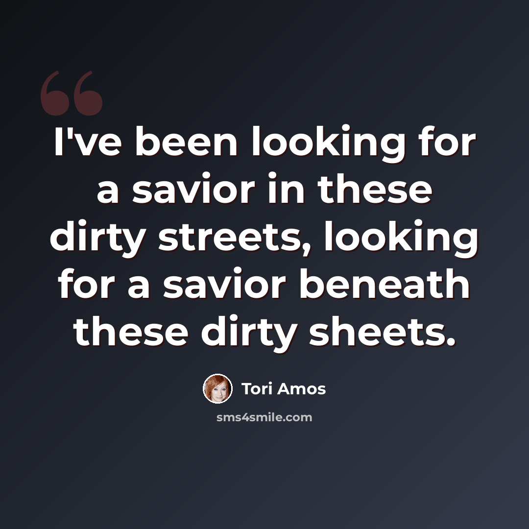 “I've been looking for a savior in these dirty streets, looking for a savior beneath these dirty sheets.” quote by Tori Amos
