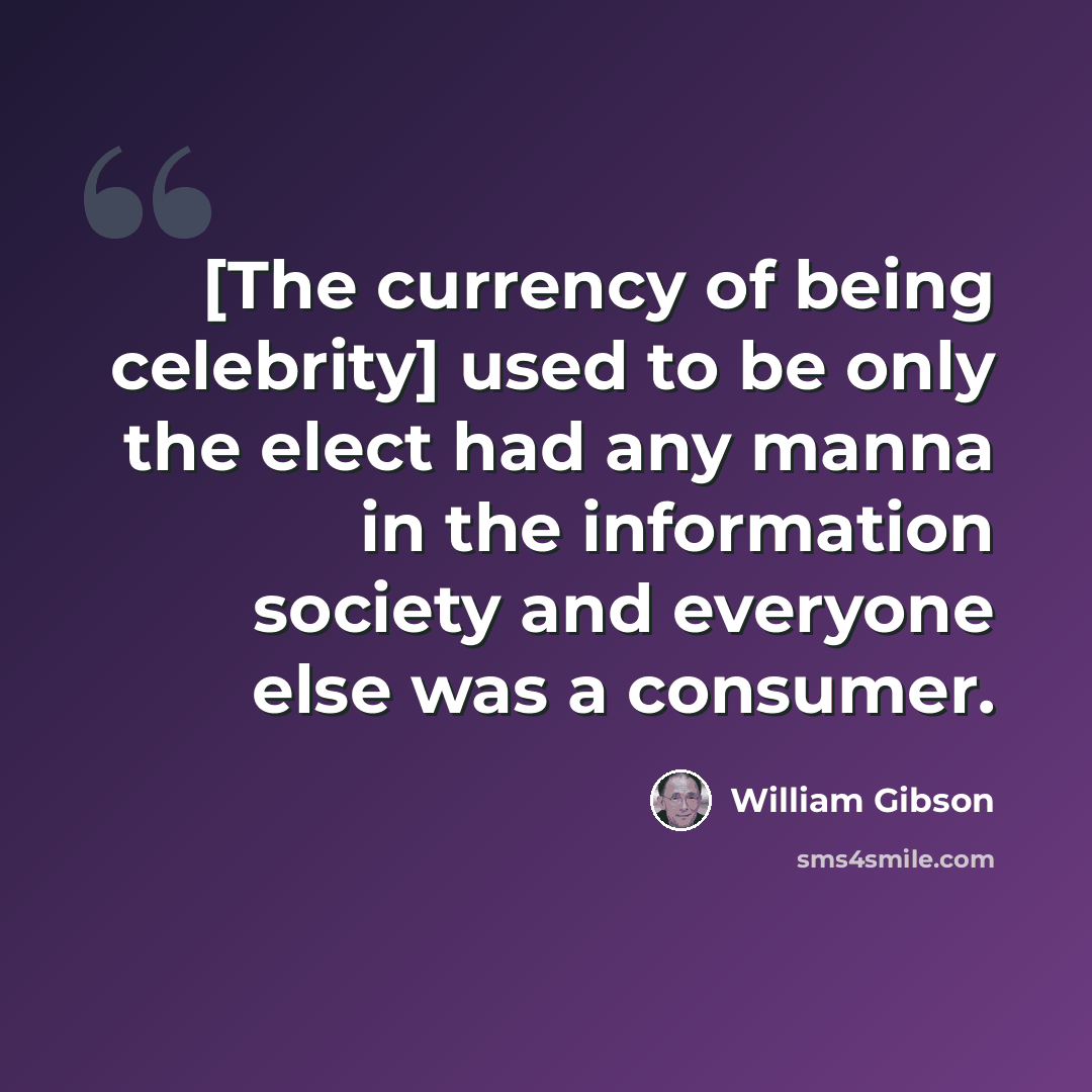 “[The currency of being celebrity] used to be only the elect had any manna in the information society and everyone else was a consumer.” quote by William Gibson