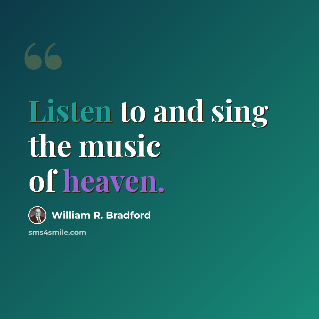 “Listen to and sing the music of heaven.” quote by William R. Bradford