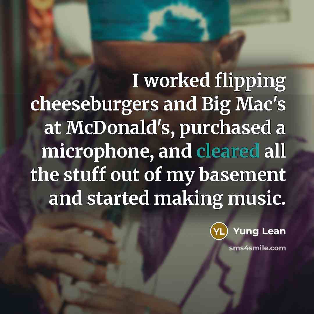“I worked flipping cheeseburgers and Big Mac's at McDonald's, purchased a microphone, and cleared all the stuff out of my basement and started making music.” quote by Yung Lean
