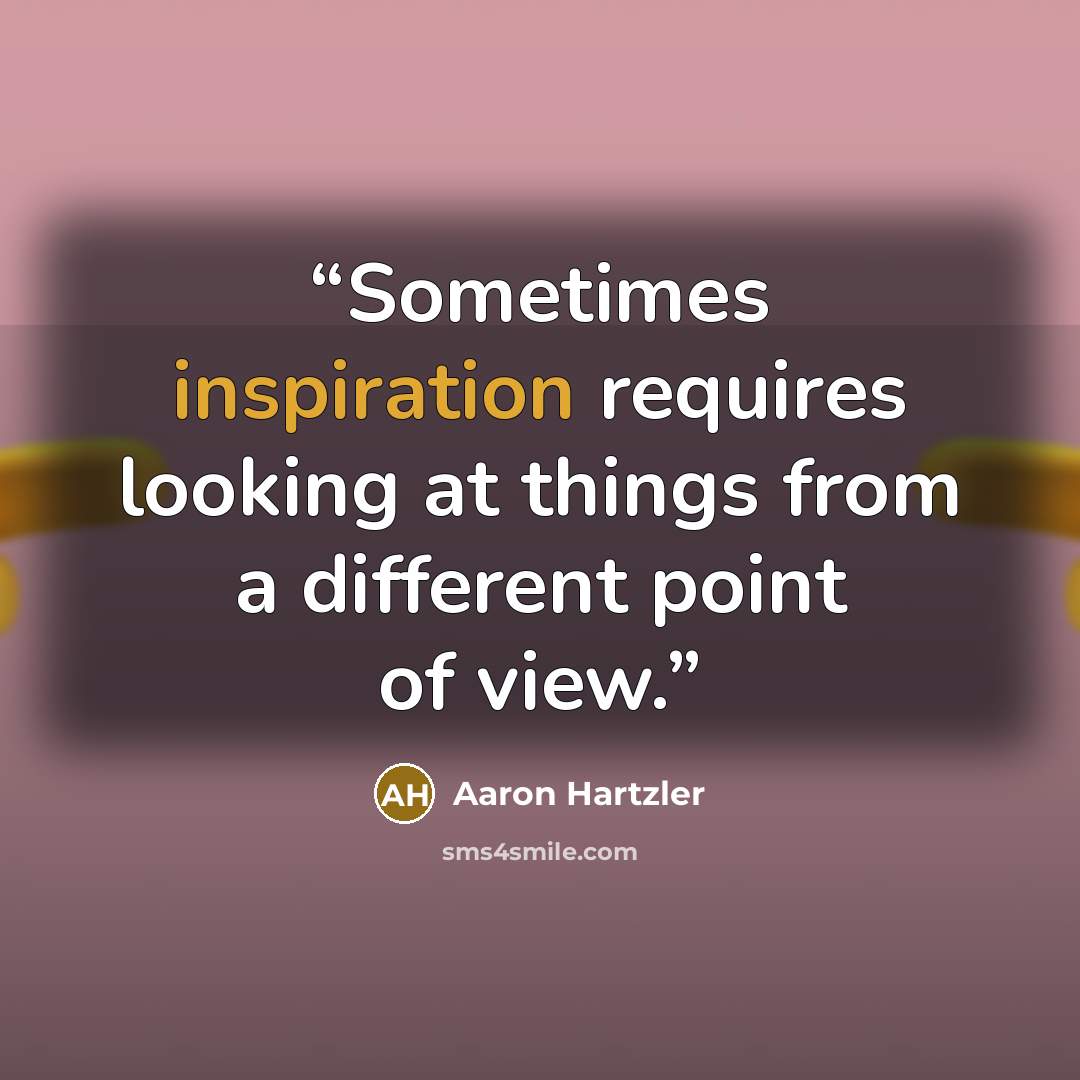 “Sometimes inspiration requires looking at things from a different point of view.” quote by Aaron Hartzler