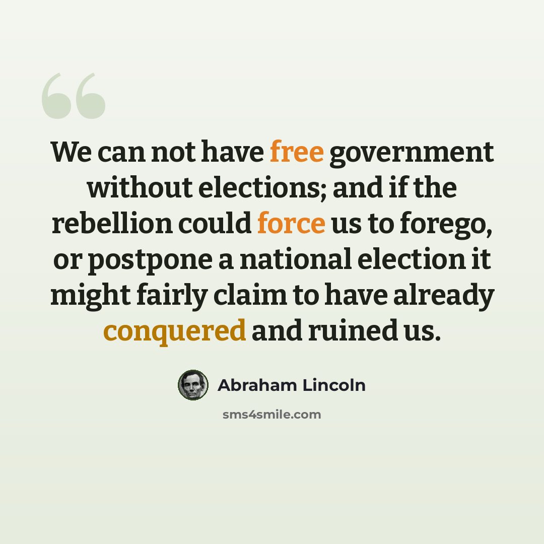 “We can not have free government without elections; and if the rebellion could force us to forego, or postpone a national election it might fairly claim to have already conquered and ruined us.” quote by Abraham Lincoln