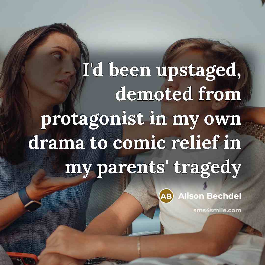 “I'd been upstaged, demoted from protagonist in my own drama to comic relief in my parents' tragedy” quote by Alison Bechdel
