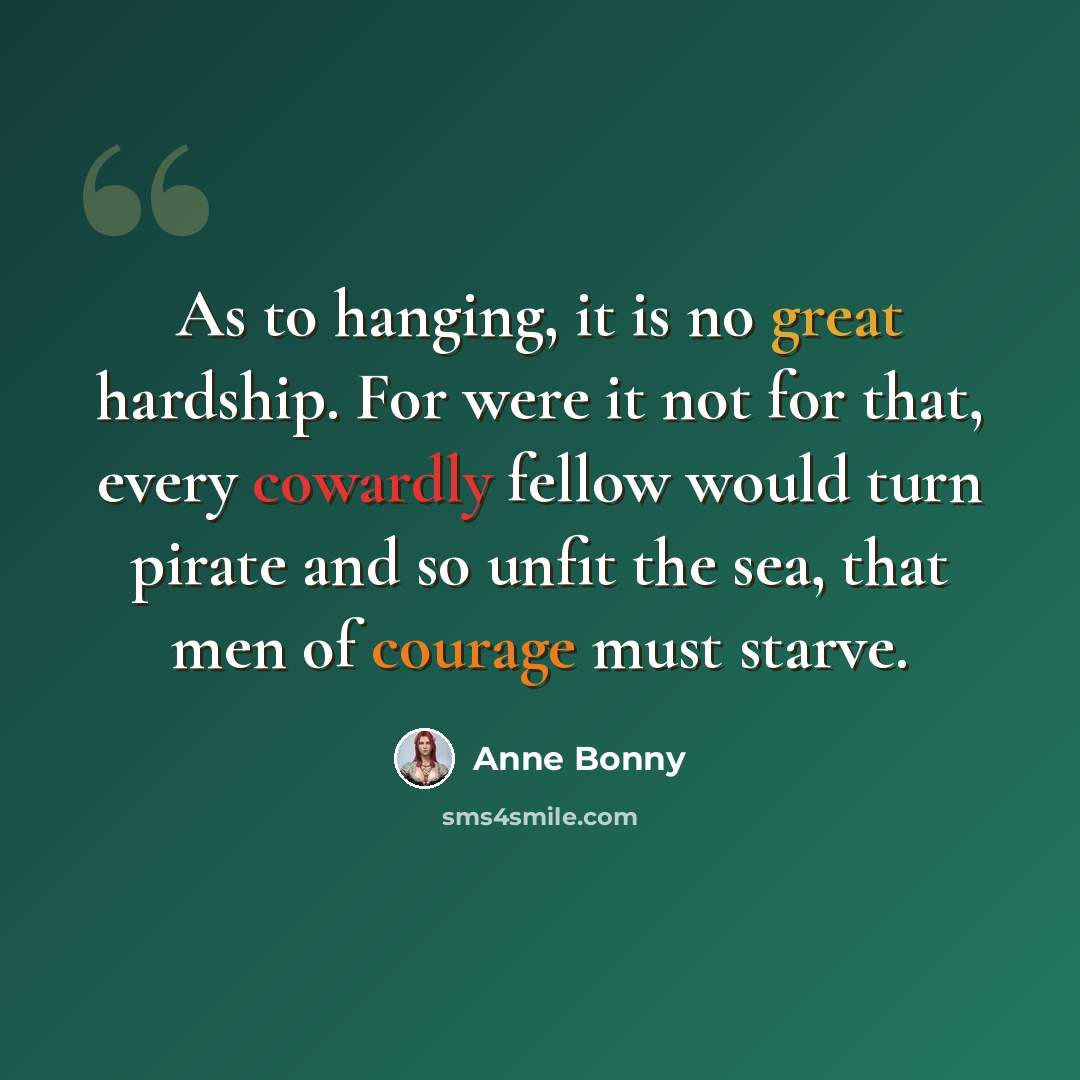 “As to hanging, it is no great hardship. For were it not for that, every cowardly fellow would turn pirate and so unfit the sea, that men of courage must starve.” quote by Anne Bonny