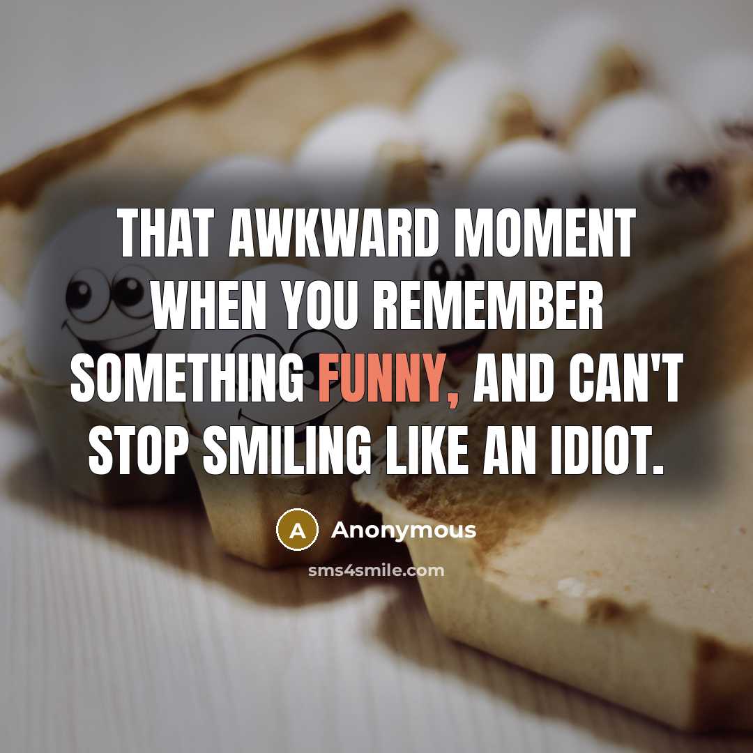 “That awkward moment when you remember something funny, and can't stop smiling like an idiot.” quote by Anonymous