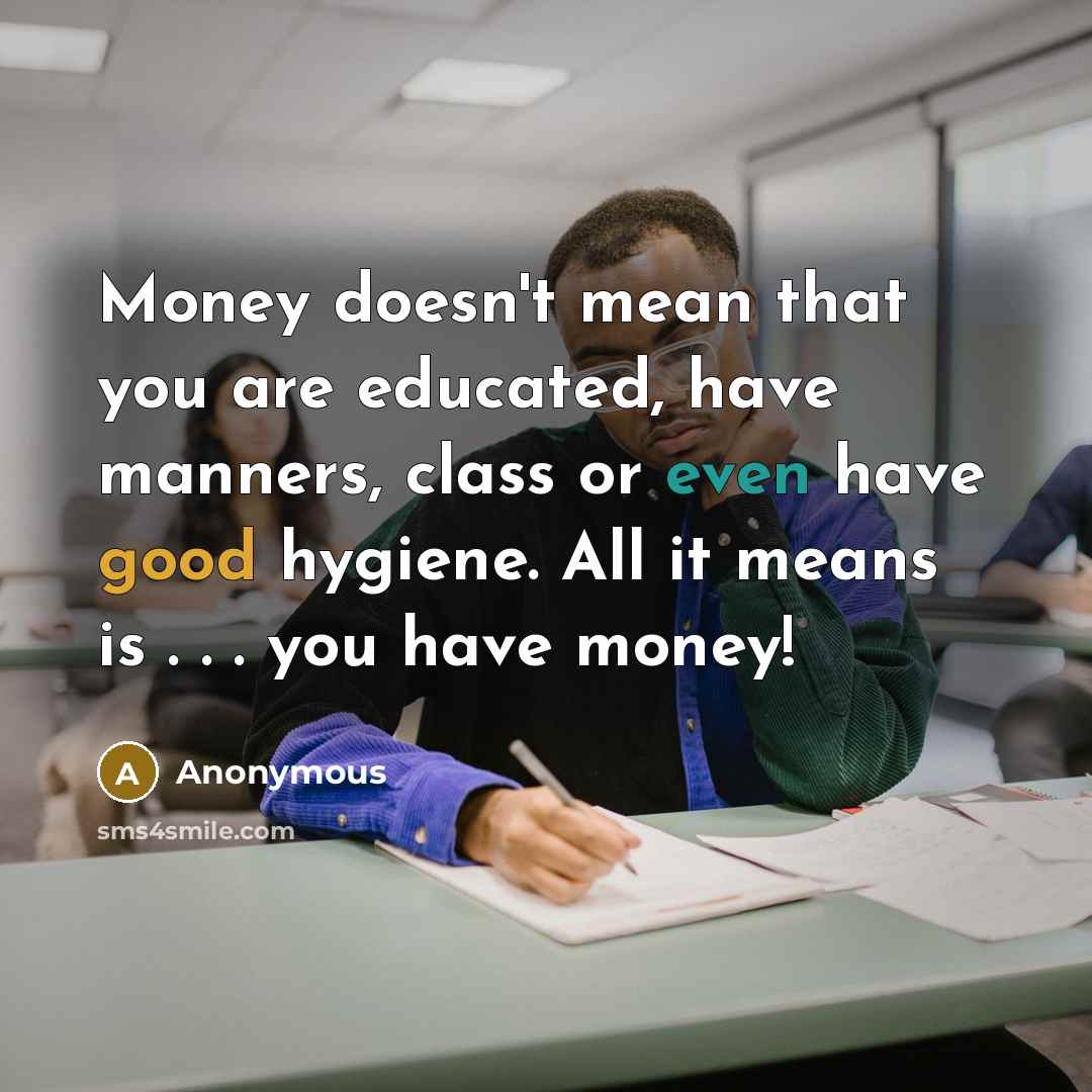 “Money doesn't mean that you are educated, have manners, class or even have good hygiene. All it means is . . . you have money!” quote by Anonymous