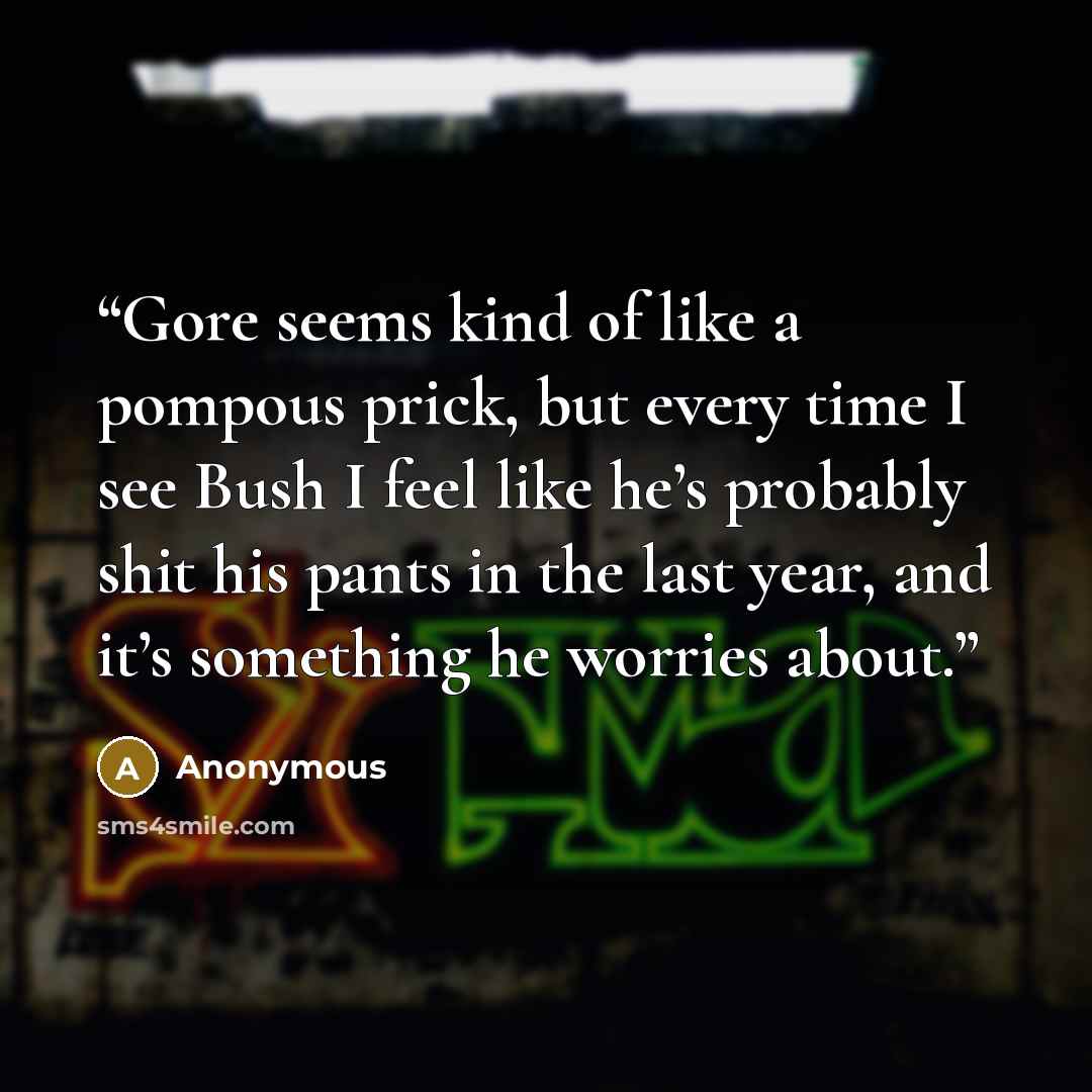 “Gore seems kind of like a pompous prick, but every time I see Bush I feel like he’s probably shit his pants in the last year, and it’s something he worries about.” quote by Anonymous