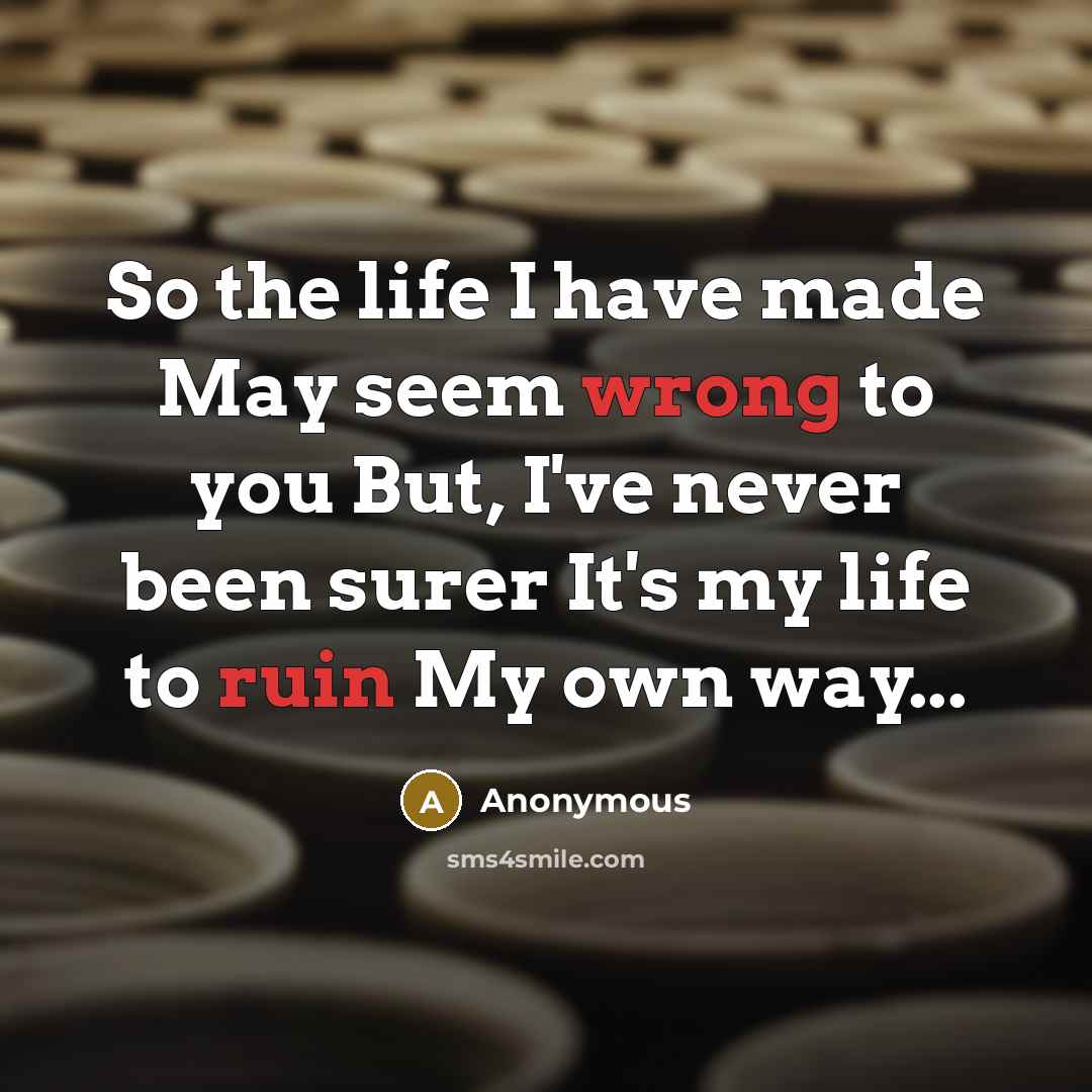 “So the life I have made May seem wrong to you But, I've never been surer It's my life to ruin My own way...” quote by Anonymous