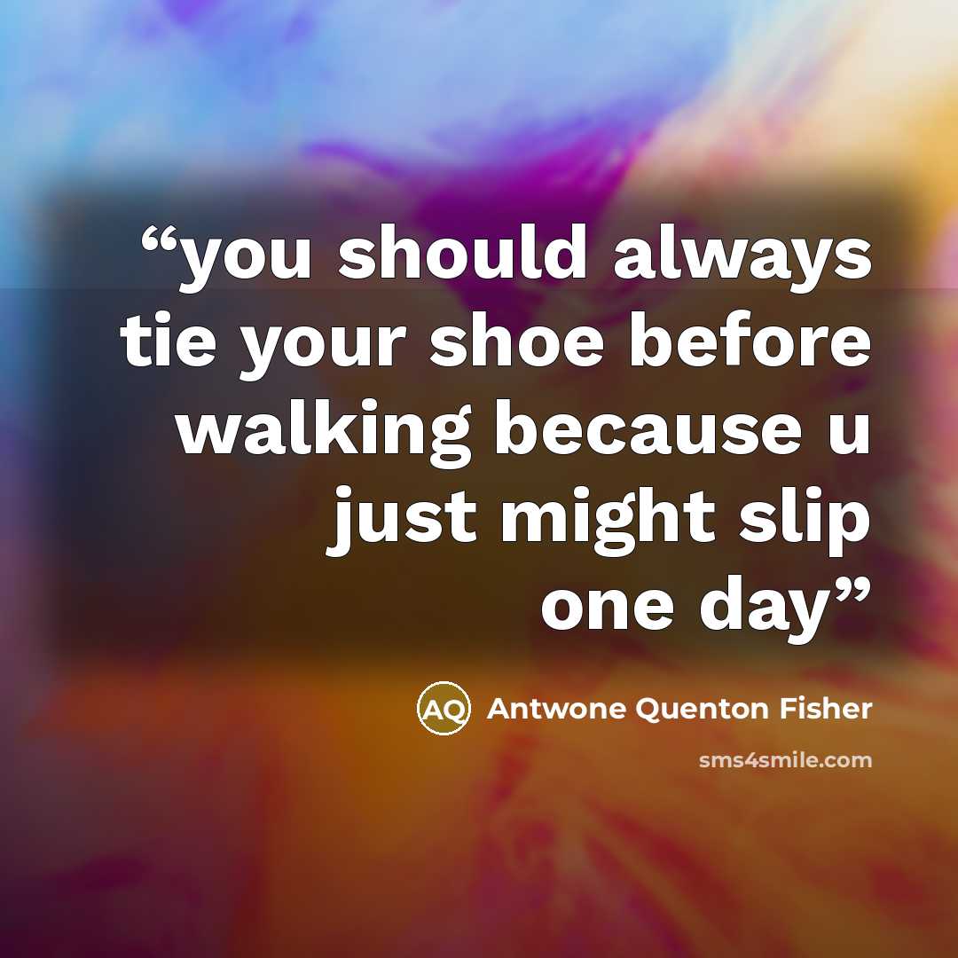 “you should always tie your shoe before walking because u just might slip one day” quote by Antwone Quenton Fisher