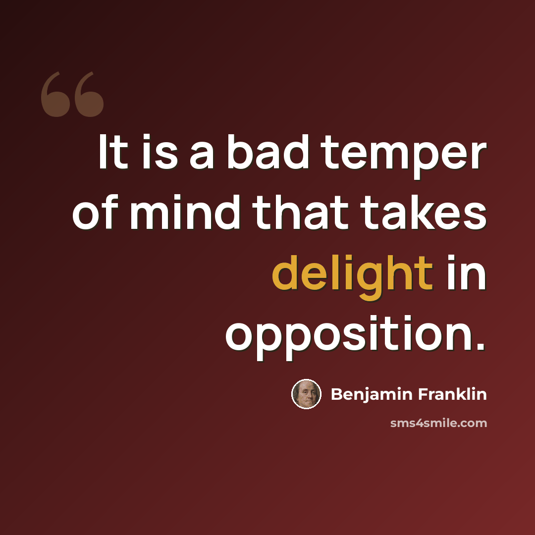 “It is a bad temper of mind that takes delight in opposition.” quote by Benjamin Franklin