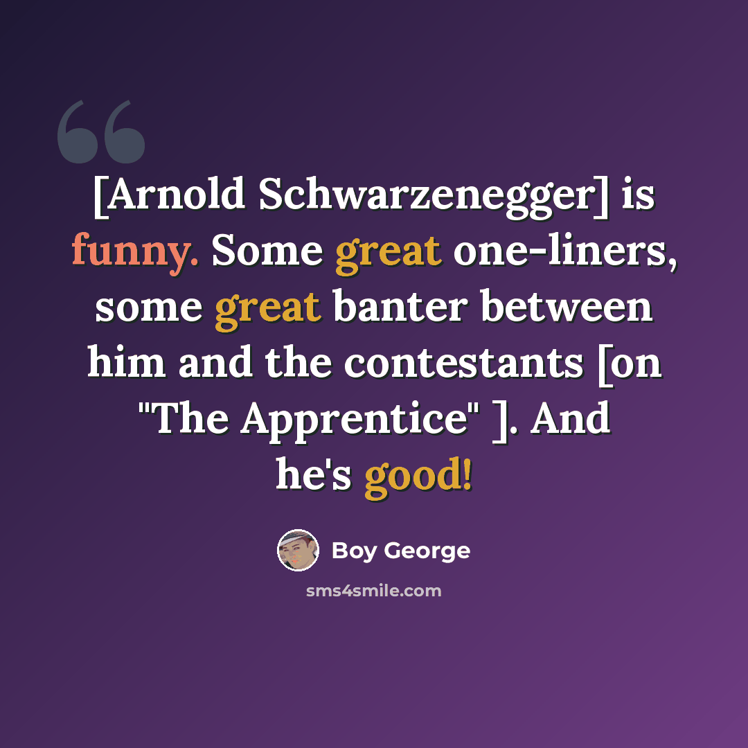 “[Arnold Schwarzenegger] is funny. Some great one-liners, some great banter between him and the contestants [on "The Apprentice" ]. And he's good!” quote by Boy George