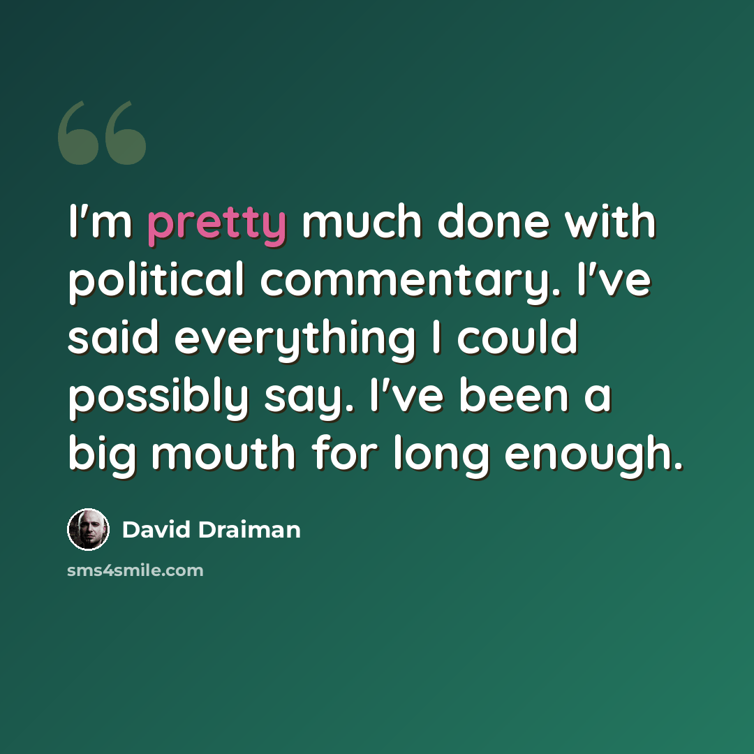 “I'm pretty much done with political commentary. I've said everything I could possibly say. I've been a big mouth for long enough.” quote by David Draiman