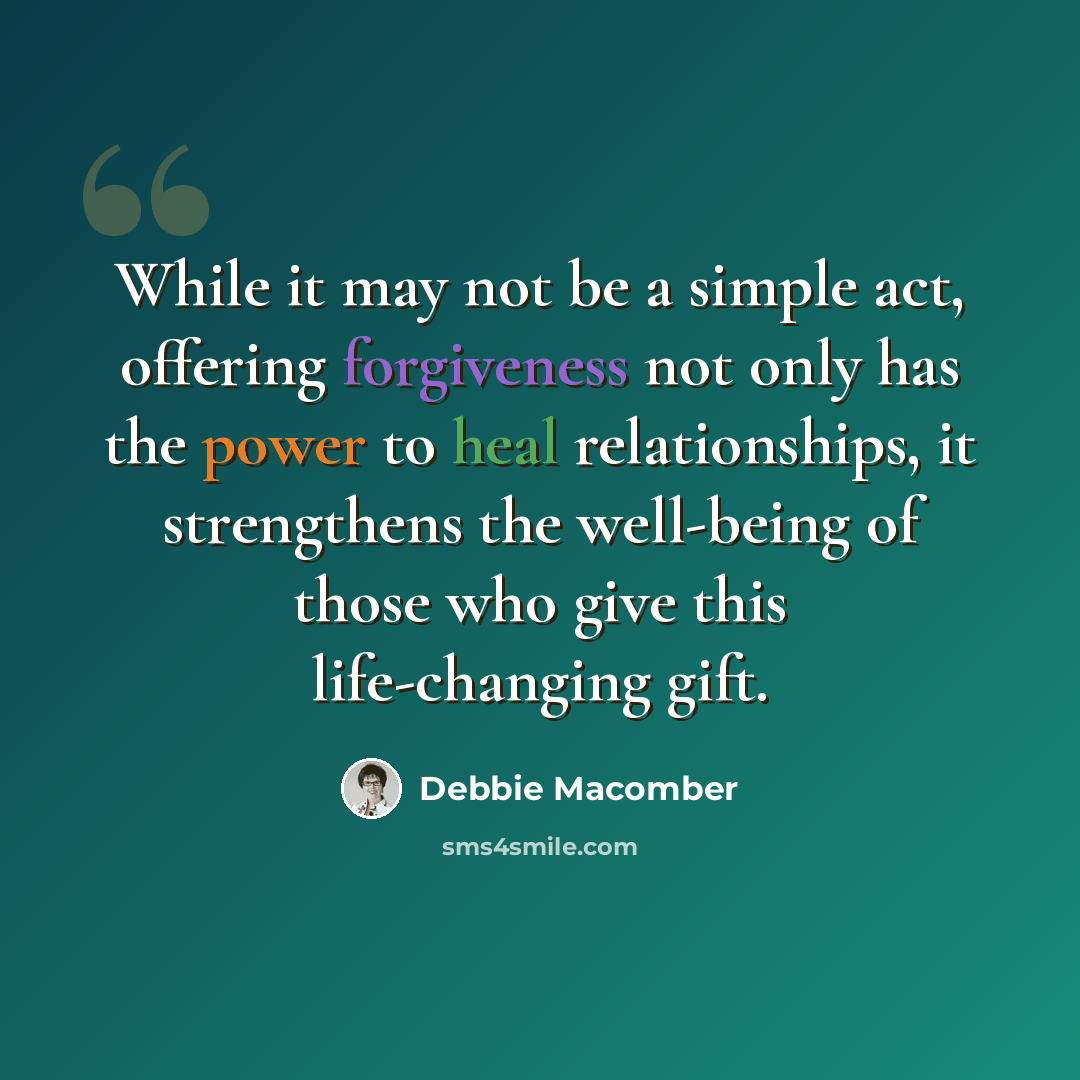 “While it may not be a simple act, offering forgiveness not only has the power to heal relationships, it strengthens the well-being of those who give this life-changing gift.” quote by Debbie Macomber