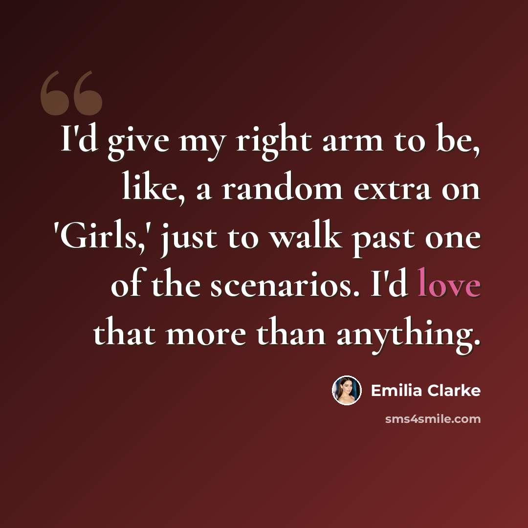 “I'd give my right arm to be, like, a random extra on 'Girls,' just to walk past one of the scenarios. I'd love that more than anything.” quote by Emilia Clarke