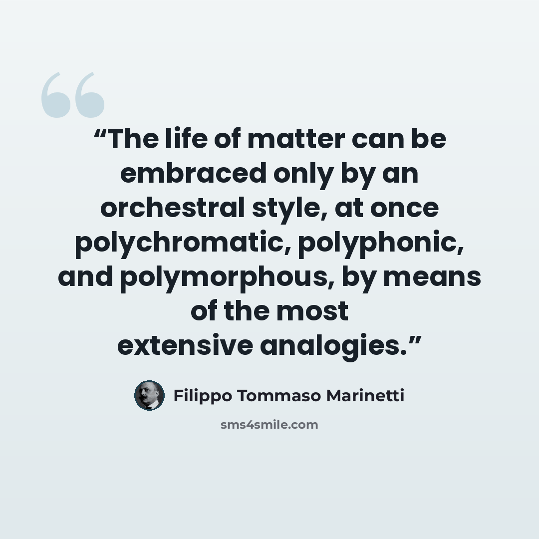 “The life of matter can be embraced only by an orchestral style, at once polychromatic, polyphonic, and polymorphous, by means of the most extensive analogies.” quote by Filippo Tommaso Marinetti