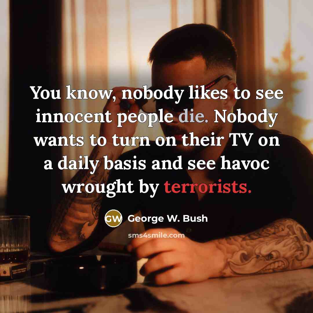 “You know, nobody likes to see innocent people die. Nobody wants to turn on their TV on a daily basis and see havoc wrought by terrorists.” quote by George W. Bush