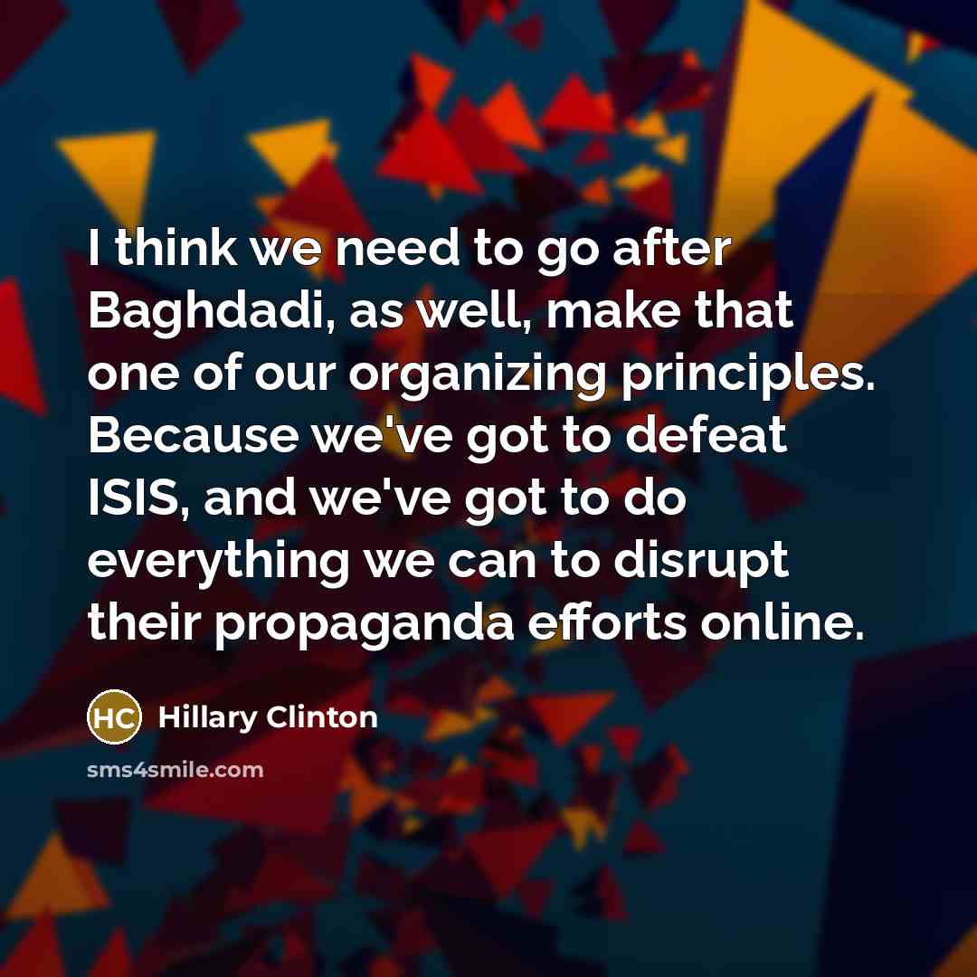 “I think we need to go after Baghdadi, as well, make that one of our organizing principles. Because we've got to defeat ISIS, and we've got to do everything we can to disrupt their propaganda efforts online.” quote by Hillary Clinton