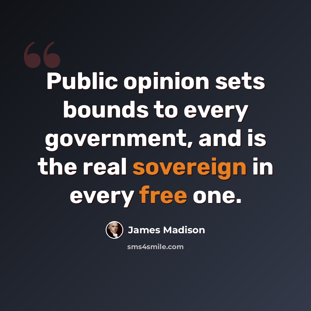 “Public opinion sets bounds to every government, and is the real sovereign in every free one.” quote by James Madison