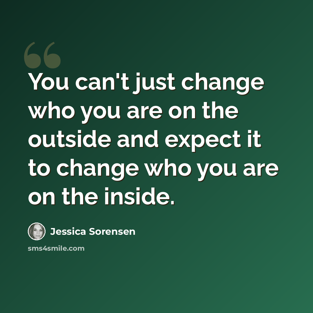 “You can't just change who you are on the outside and expect it to change who you are on the inside.” quote by Jessica Sorensen