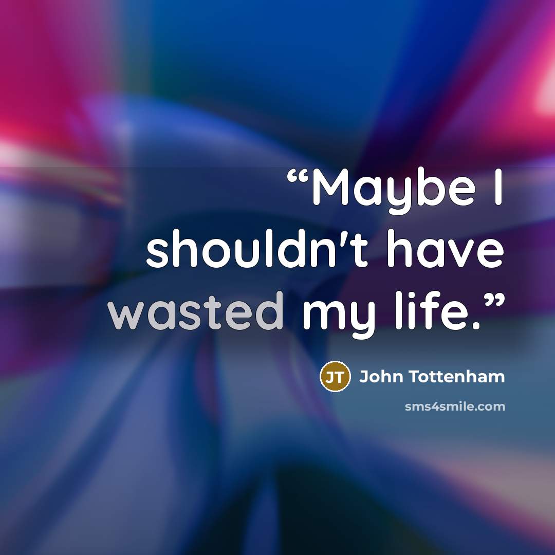 “Maybe I shouldn't have wasted my life.” quote by John Tottenham