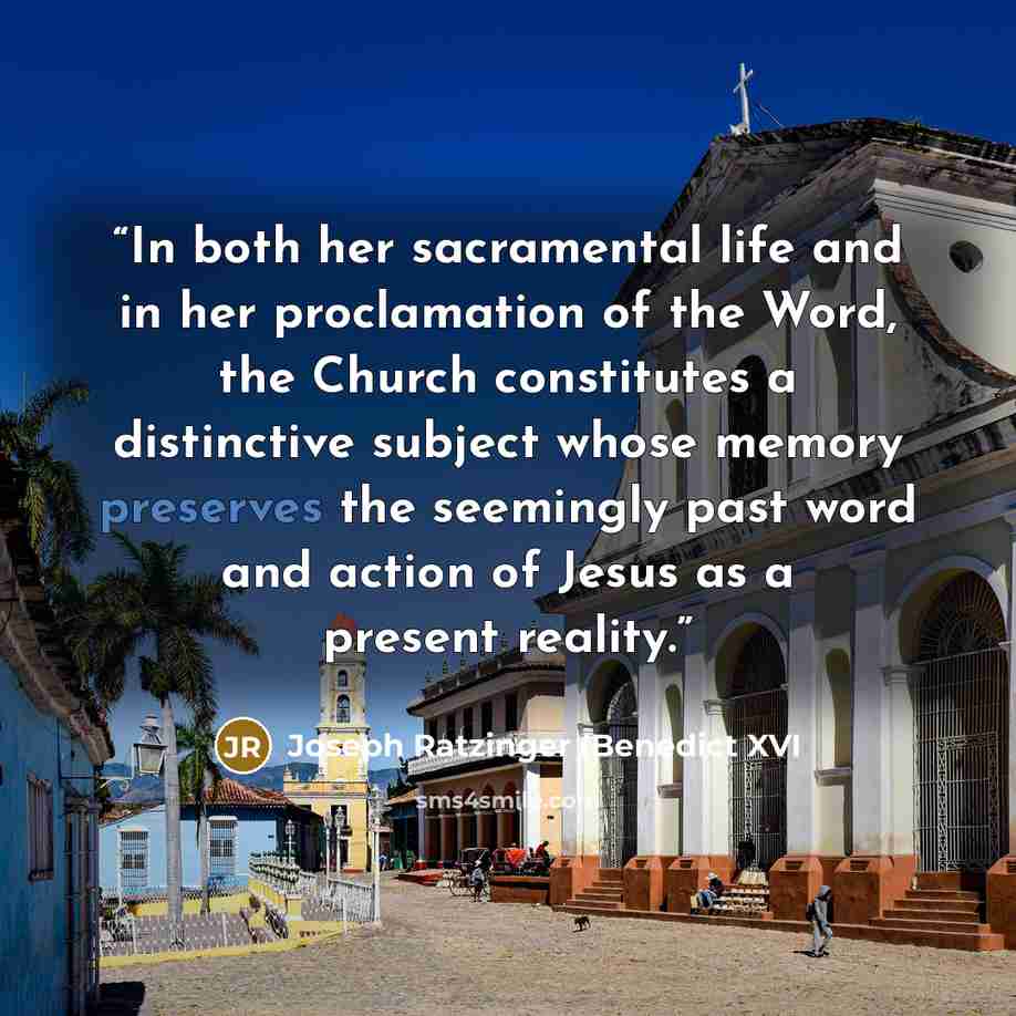 “In both her sacramental life and in her proclamation of the Word, the Church constitutes a distinctive subject whose memory preserves the seemingly past word and action of Jesus as a present reality.” quote by Joseph Ratzinger (Benedict XVI