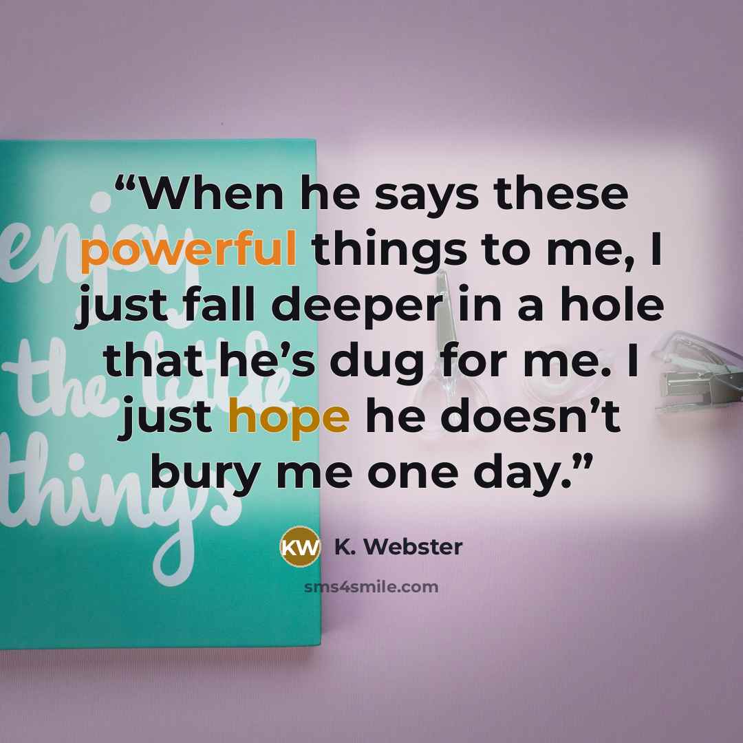 “When he says these powerful things to me, I just fall deeper in a hole that he’s dug for me. I just hope he doesn’t bury me one day.” quote by K. Webster