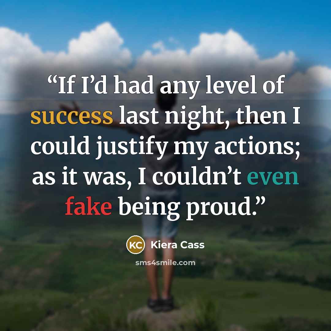 “If I’d had any level of success last night, then I could justify my actions; as it was, I couldn’t even fake being proud.” quote by Kiera Cass