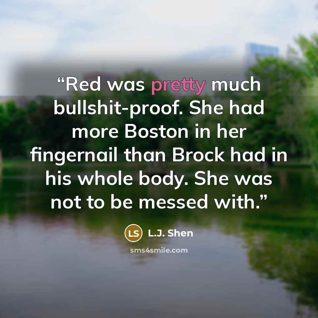 “Red was pretty much bullshit-proof. She had more Boston in her fingernail than Brock had in his whole body. She was not to be messed with.” quote by L.J. Shen