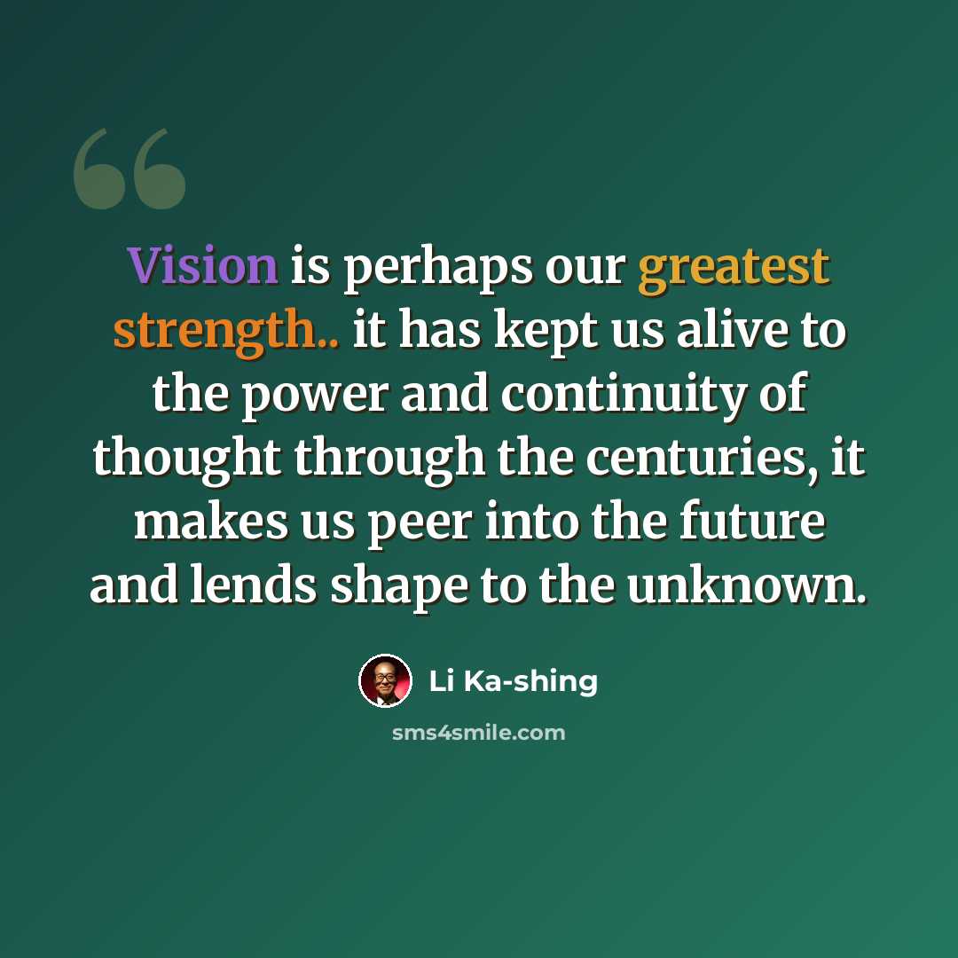 “Vision is perhaps our greatest strength.. it has kept us alive to the power and continuity of thought through the centuries, it makes us peer into the future and lends shape to the unknown.” quote by Li Ka-shing