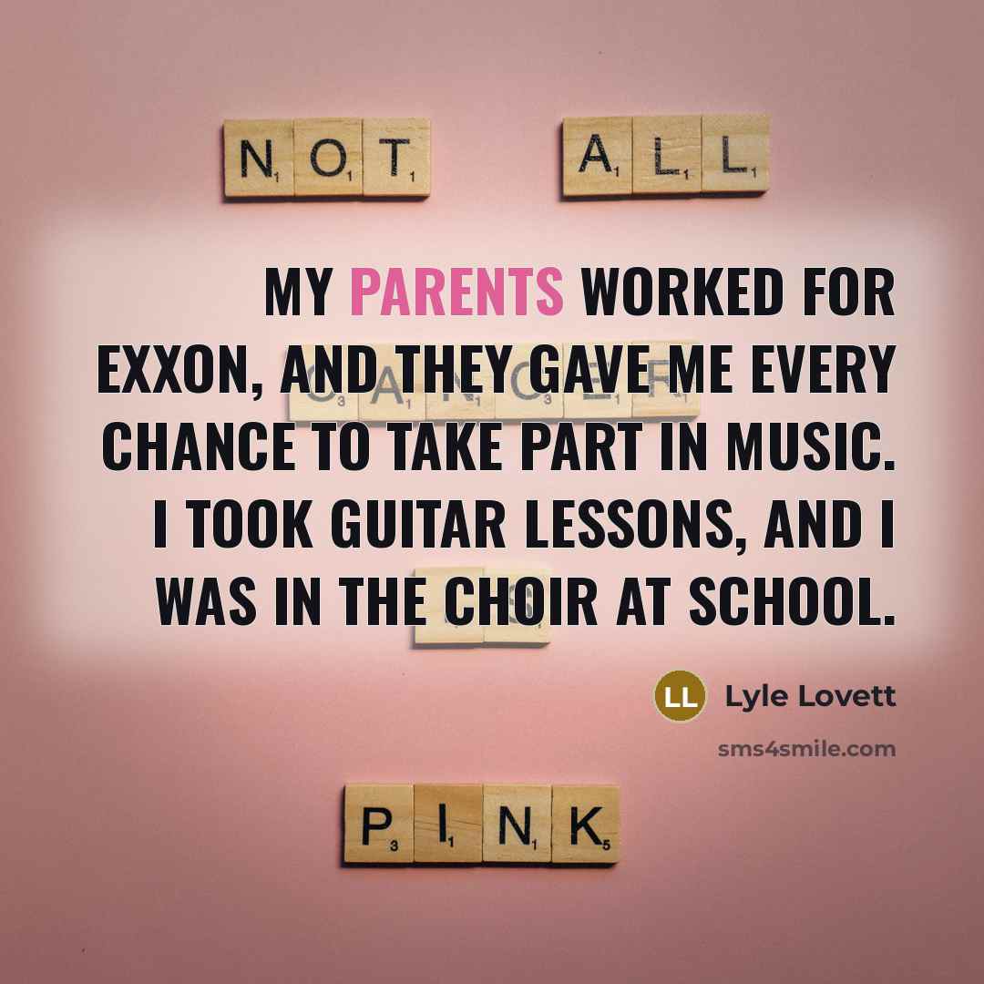 “My parents worked for Exxon, and they gave me every chance to take part in music. I took guitar lessons, and I was in the choir at school.” quote by Lyle Lovett