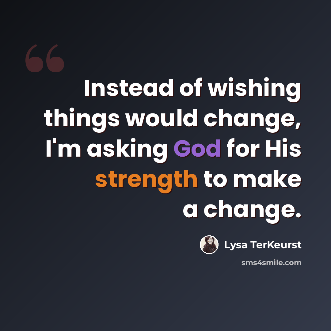 “Instead of wishing things would change, I'm asking God for His strength to make a change.” quote by Lysa TerKeurst