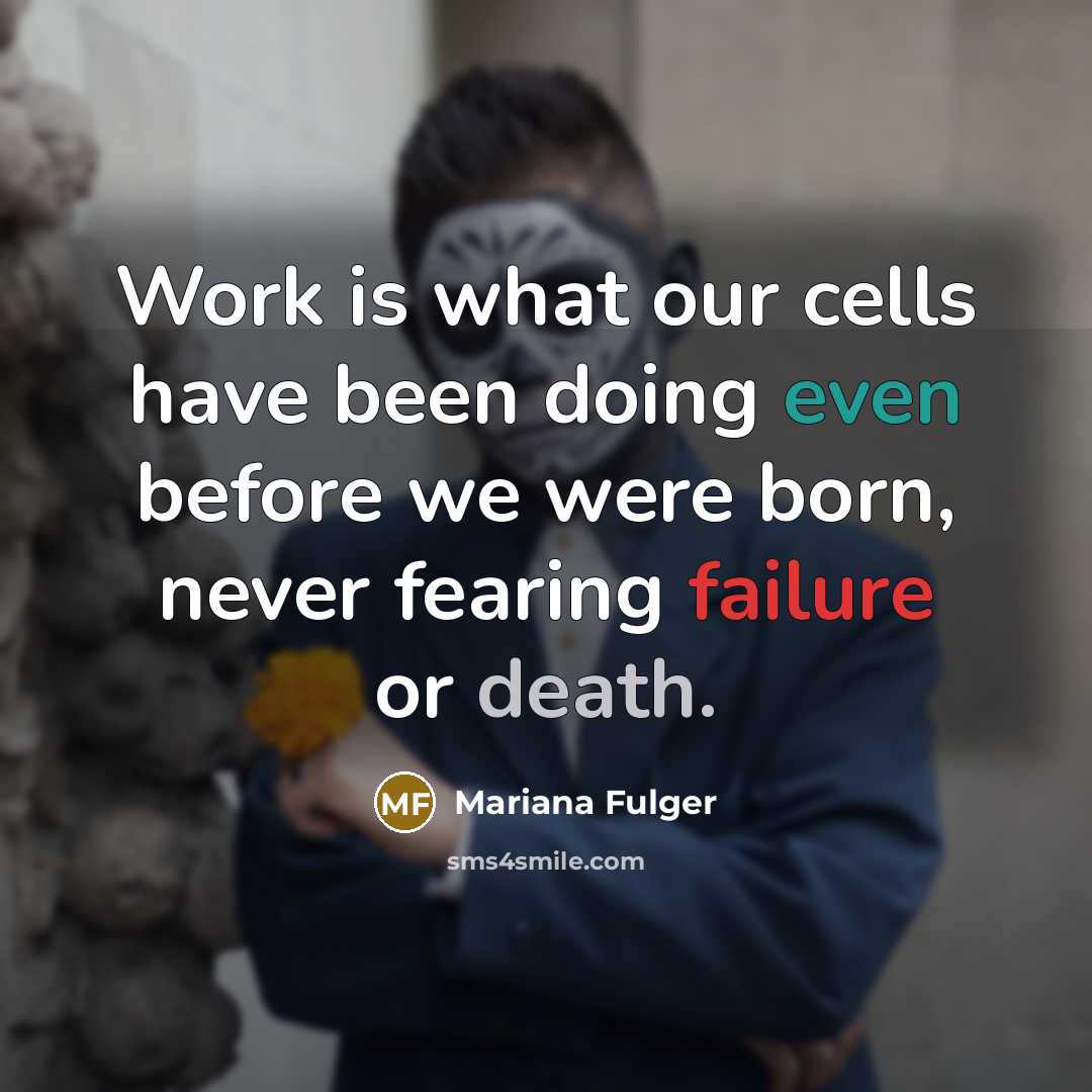 “Work is what our cells have been doing even before we were born, never fearing failure or death.” quote by Mariana Fulger