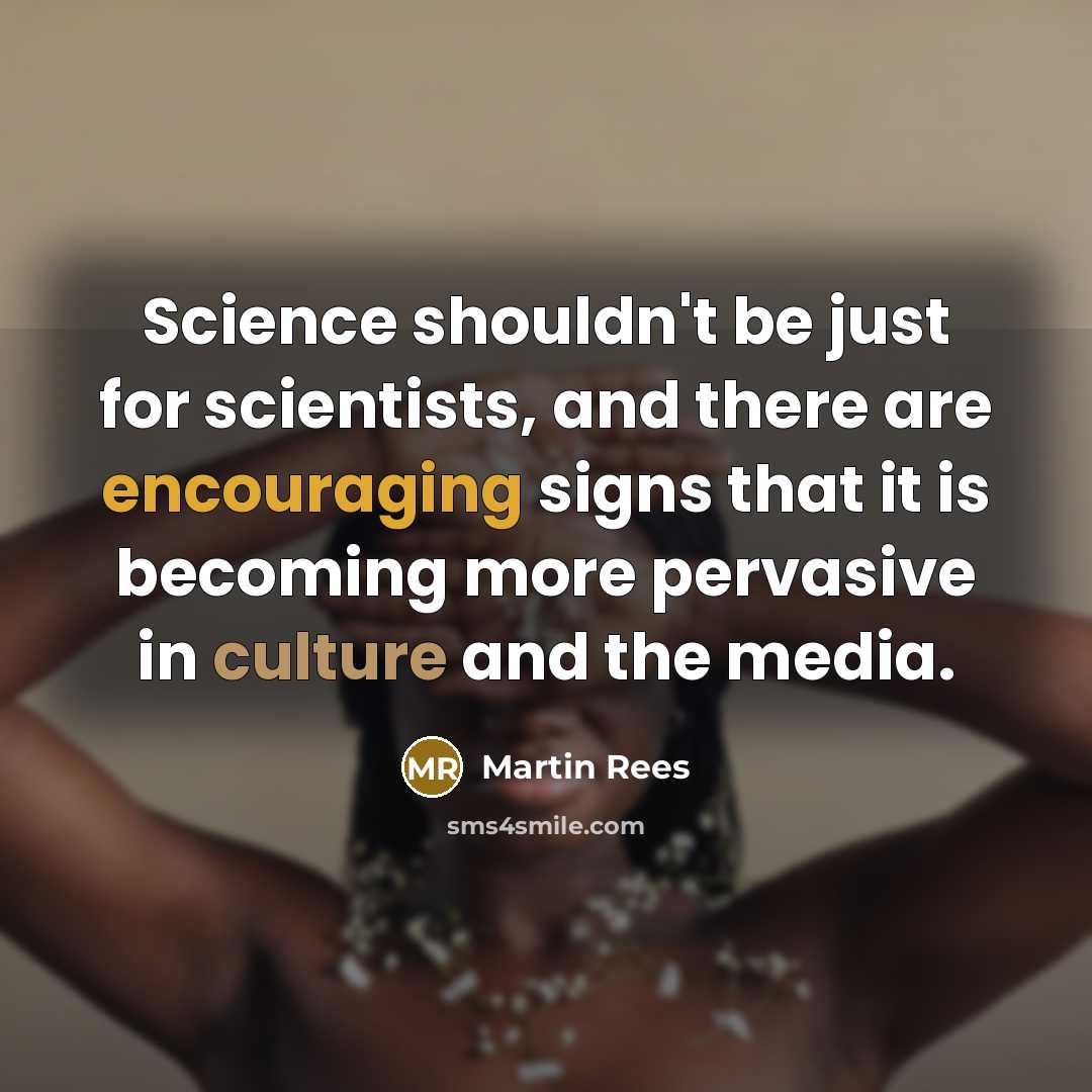“Science shouldn't be just for scientists, and there are encouraging signs that it is becoming more pervasive in culture and the media.” quote by Martin Rees